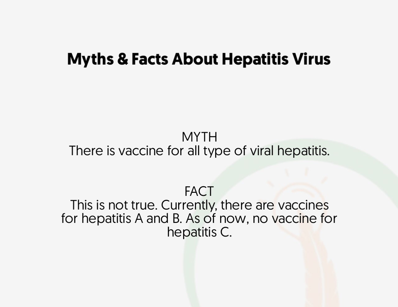 Streetspiration: What are the best management practices for hepatitis? Dr. Ezekiel: The best management practice for hepatitis is preventing it from occurring because hepatitis is very much preventable. Secondly,  early detection of the disease, is key to a good outcome. This means I'm recommending regular screening for the viruses, more importantly, B and C. Early detection can help to keep the virus in check through follow-up and routine investigations, and also, lifestyle modifications (stop alcohol, and smoking, reduce protein, avoid unprescribed drugs, etc). For the pharmacological treatment, it is not all hepatitis patients that are qualified to be placed on drugs. This is where going to the hospital is very important after the diagnosis is made, whether you are symptomatic or asymptomatic. Before placing the person on a drug some tests will need to be done (liver function test, viral load, full blood count, viral profile, abdominal scan, liver biopsy…) then if they meet the criteria to be placed on drugs, medication will be prescribed. As we said early, only hepatitis C has a cure for now. B has no cure, but there are drugs to suppress the virus and supportive medications. Lastly, whether you are on drugs or not, there is a need for continuous monitoring and follow-up. Lifestyle modification can not be over-emphasized in people infected with the virus. Thank you.